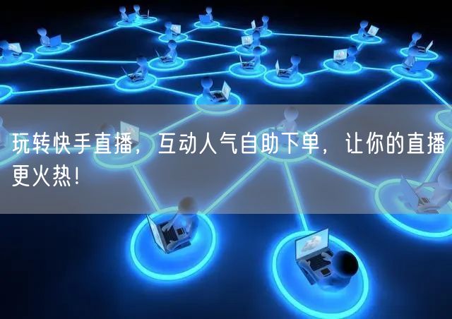 玩转快手直播,互动人气自助下单,让你的直播更火热!