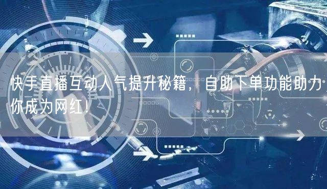 快手直播互动人气提升秘籍,自助下单功能助力你成为网红!