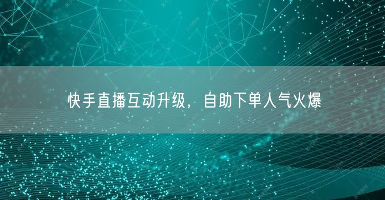 快手直播互动升级，自助下单人气火爆