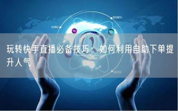 玩转快手直播必备技巧:如何利用自助下单提升人气