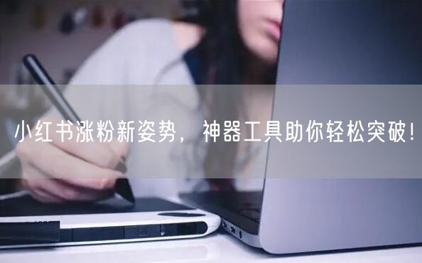 小红书涨粉新姿势,神器工具助你轻松突破!