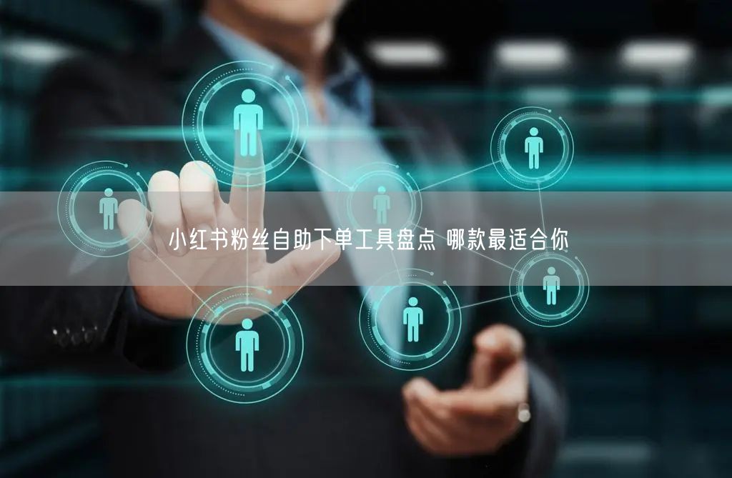 小红书粉丝自助下单工具盘点 哪款最适合你