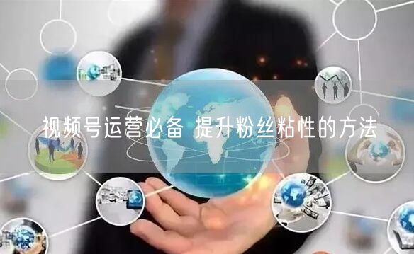 视频号运营必备 提升粉丝粘性的方法
